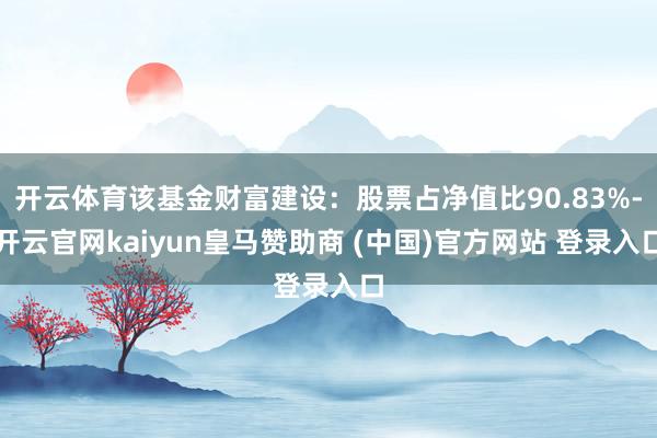 开云体育该基金财富建设：股票占净值比90.83%-开云官网kaiyun皇马赞助商 (中国)官方网站 登录入口