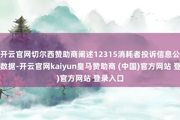 开云官网切尔西赞助商阐述12315消耗者投诉信息公示平台数据-开云官网kaiyun皇马赞助商 (中国)官方网站 登录入口