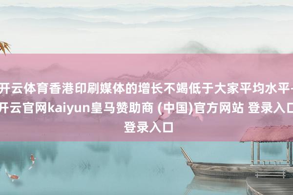 开云体育香港印刷媒体的增长不竭低于大家平均水平-开云官网kaiyun皇马赞助商 (中国)官方网站 登录入口