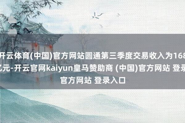 开云体育(中国)官方网站圆通第三季度交易收入为168.05亿元-开云官网kaiyun皇马赞助商 (中国)官方网站 登录入口