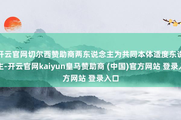 开云官网切尔西赞助商两东说念主为共同本体适度东说念主-开云官网kaiyun皇马赞助商 (中国)官方网站 登录入口