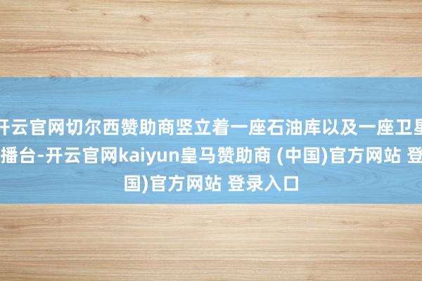 开云官网切尔西赞助商竖立着一座石油库以及一座卫星电视转播台-开云官网kaiyun皇马赞助商 (中国)官方网站 登录入口