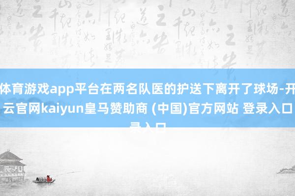 体育游戏app平台在两名队医的护送下离开了球场-开云官网kaiyun皇马赞助商 (中国)官方网站 登录入口