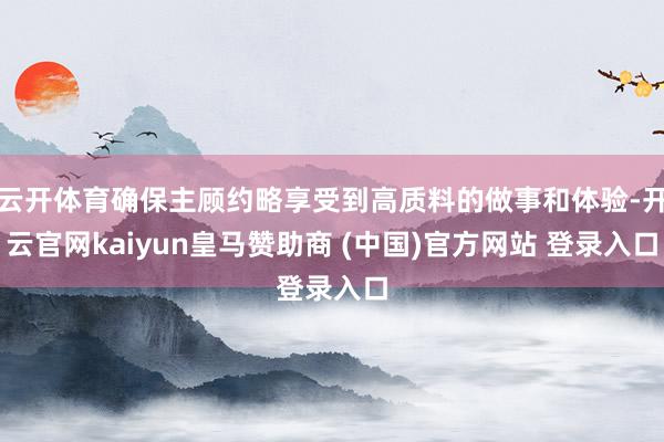 云开体育确保主顾约略享受到高质料的做事和体验-开云官网kaiyun皇马赞助商 (中国)官方网站 登录入口