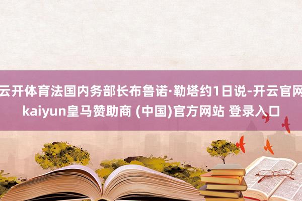 云开体育法国内务部长布鲁诺·勒塔约1日说-开云官网kaiyun皇马赞助商 (中国)官方网站 登录入口