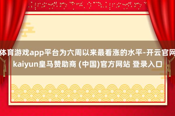 体育游戏app平台为六周以来最看涨的水平-开云官网kaiyun皇马赞助商 (中国)官方网站 登录入口