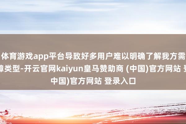 体育游戏app平台导致好多用户难以明确了解我方需要的保障类型-开云官网kaiyun皇马赞助商 (中国)官方网站 登录入口