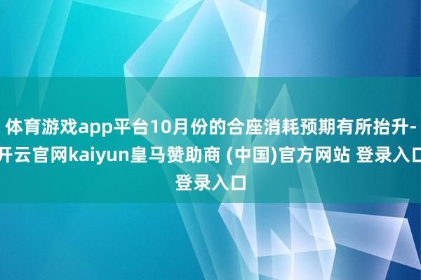 体育游戏app平台10月份的合座消耗预期有所抬升-开云官网kaiyun皇马赞助商 (中国)官方网站 登录入口