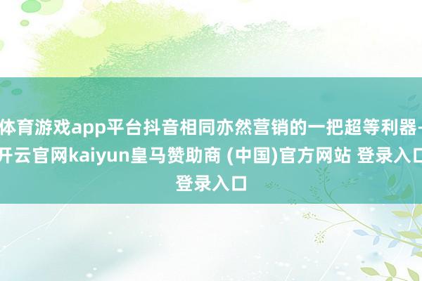 体育游戏app平台抖音相同亦然营销的一把超等利器-开云官网kaiyun皇马赞助商 (中国)官方网站 登录入口