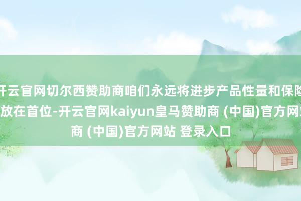 开云官网切尔西赞助商咱们永远将进步产品性量和保险耗尽者权利放在首位-开云官网kaiyun皇马赞助商 (中国)官方网站 登录入口