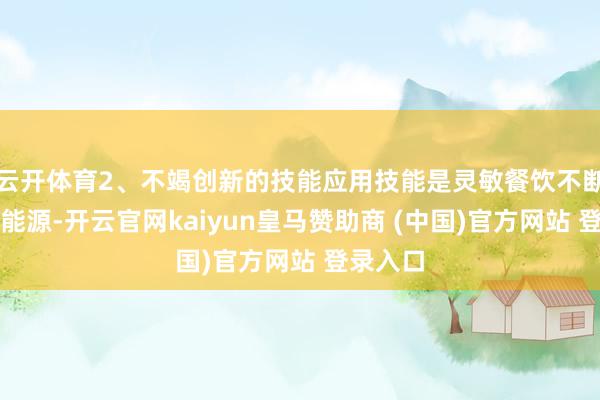 云开体育2、不竭创新的技能应用技能是灵敏餐饮不断前进的能源-开云官网kaiyun皇马赞助商 (中国)官方网站 登录入口