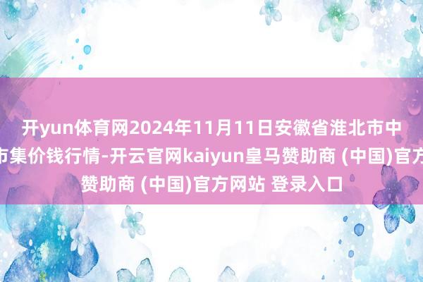 开yun体育网2024年11月11日安徽省淮北市中瑞农居品批发市集价钱行情-开云官网kaiyun皇马赞助商 (中国)官方网站 登录入口