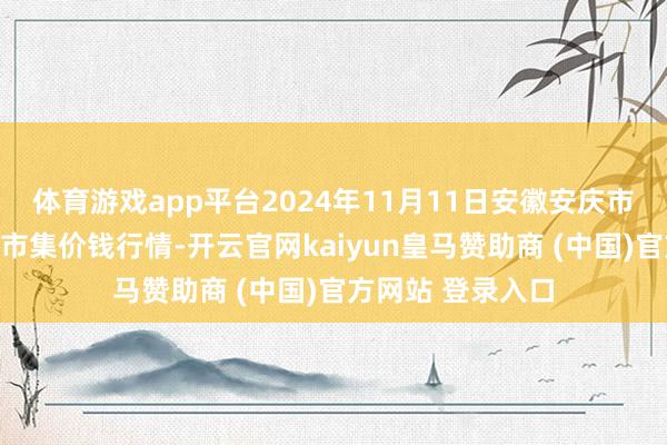 体育游戏app平台2024年11月11日安徽安庆市龙狮桥蔬菜批发市集价钱行情-开云官网kaiyun皇马赞助商 (中国)官方网站 登录入口