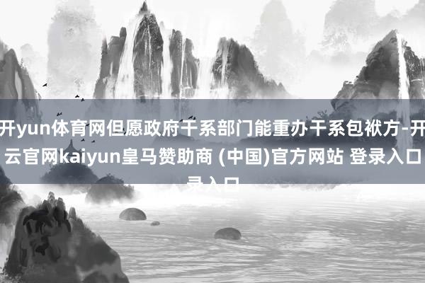 开yun体育网但愿政府干系部门能重办干系包袱方-开云官网kaiyun皇马赞助商 (中国)官方网站 登录入口