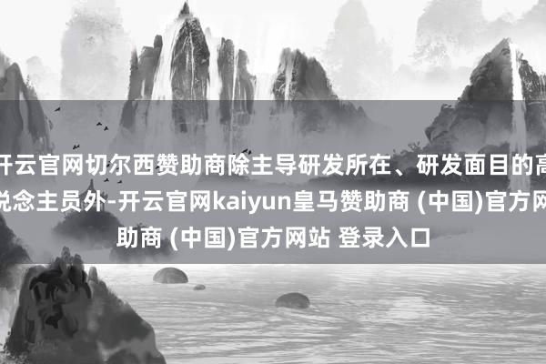 开云官网切尔西赞助商除主导研发所在、研发面目的高学历研发东说念主员外-开云官网kaiyun皇马赞助商 (中国)官方网站 登录入口