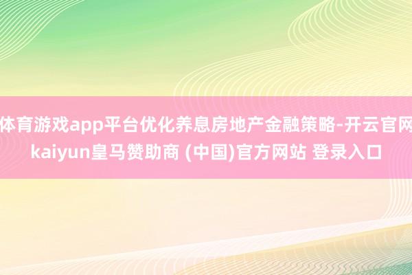 体育游戏app平台优化养息房地产金融策略-开云官网kaiyun皇马赞助商 (中国)官方网站 登录入口