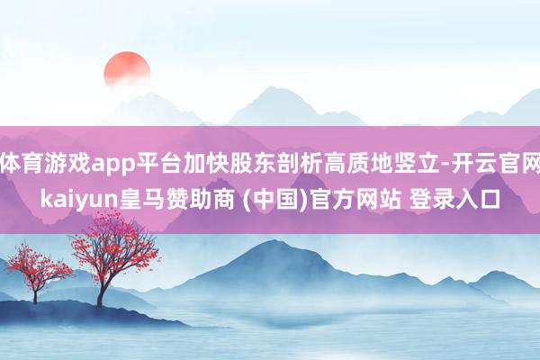 体育游戏app平台加快股东剖析高质地竖立-开云官网kaiyun皇马赞助商 (中国)官方网站 登录入口