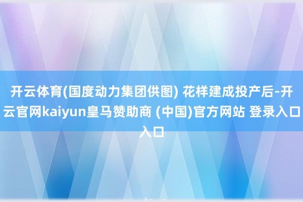 开云体育(国度动力集团供图) 　　花样建成投产后-开云官网kaiyun皇马赞助商 (中国)官方网站 登录入口