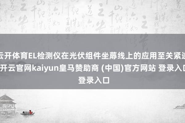 云开体育EL检测仪在光伏组件坐蓐线上的应用至关紧迫-开云官网kaiyun皇马赞助商 (中国)官方网站 登录入口