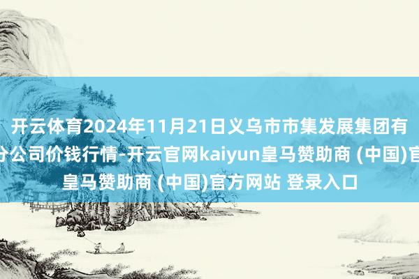 开云体育2024年11月21日义乌市市集发展集团有限公司农批解决分公司价钱行情-开云官网kaiyun皇马赞助商 (中国)官方网站 登录入口