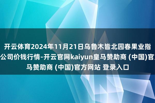 开云体育2024年11月21日乌鲁木皆北园春果业指标处分有限包袱公司价钱行情-开云官网kaiyun皇马赞助商 (中国)官方网站 登录入口