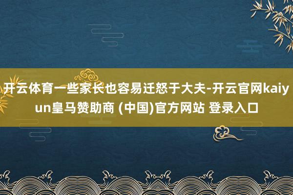 开云体育一些家长也容易迁怒于大夫-开云官网kaiyun皇马赞助商 (中国)官方网站 登录入口