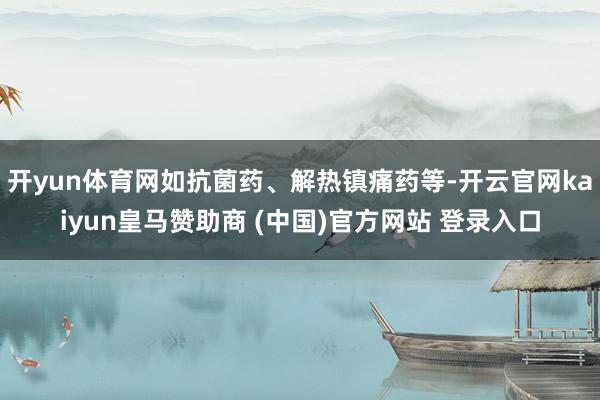 开yun体育网如抗菌药、解热镇痛药等-开云官网kaiyun皇马赞助商 (中国)官方网站 登录入口