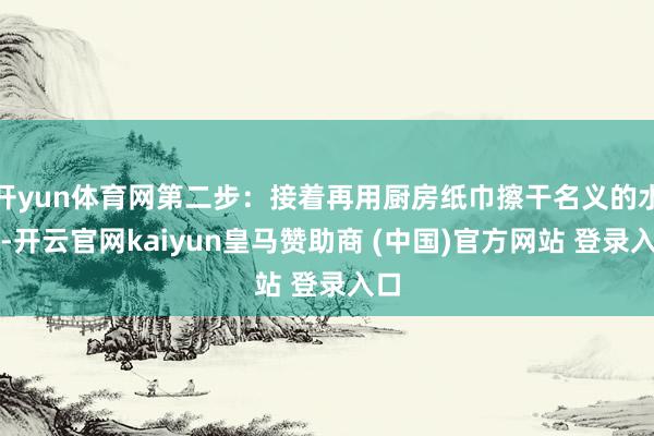 开yun体育网第二步：接着再用厨房纸巾擦干名义的水分-开云官网kaiyun皇马赞助商 (中国)官方网站 登录入口