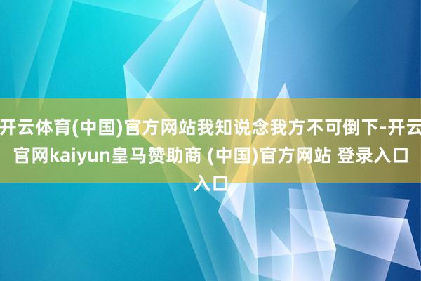 开云体育(中国)官方网站我知说念我方不可倒下-开云官网kaiyun皇马赞助商 (中国)官方网站 登录入口