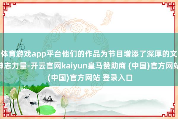 体育游戏app平台他们的作品为节目增添了深厚的文化内涵与神志力量-开云官网kaiyun皇马赞助商 (中国)官方网站 登录入口