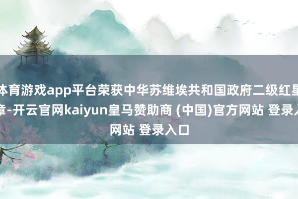 体育游戏app平台荣获中华苏维埃共和国政府二级红星勋章-开云官网kaiyun皇马赞助商 (中国)官方网站 登录入口