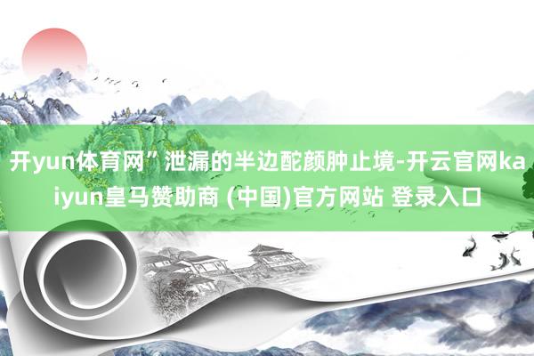 开yun体育网”泄漏的半边酡颜肿止境-开云官网kaiyun皇马赞助商 (中国)官方网站 登录入口