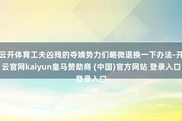 云开体育工夫凶残的夺嫡势力们略微退换一下办法-开云官网kaiyun皇马赞助商 (中国)官方网站 登录入口