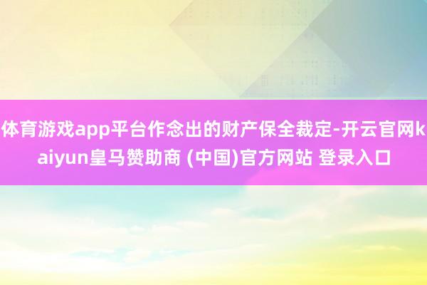 体育游戏app平台作念出的财产保全裁定-开云官网kaiyun皇马赞助商 (中国)官方网站 登录入口