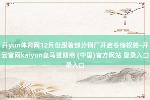 开yun体育网12月份跟着部分钢厂开启冬储权略-开云官网kaiyun皇马赞助商 (中国)官方网站 登录入口