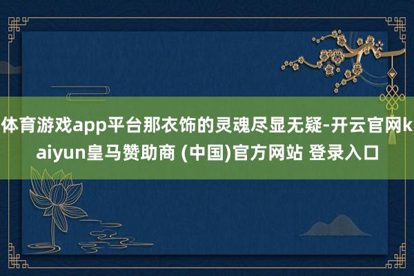 体育游戏app平台那衣饰的灵魂尽显无疑-开云官网kaiyun皇马赞助商 (中国)官方网站 登录入口