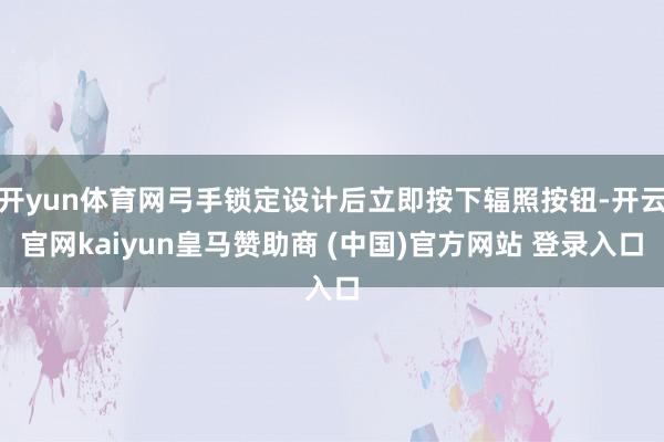 开yun体育网弓手锁定设计后立即按下辐照按钮-开云官网kaiyun皇马赞助商 (中国)官方网站 登录入口