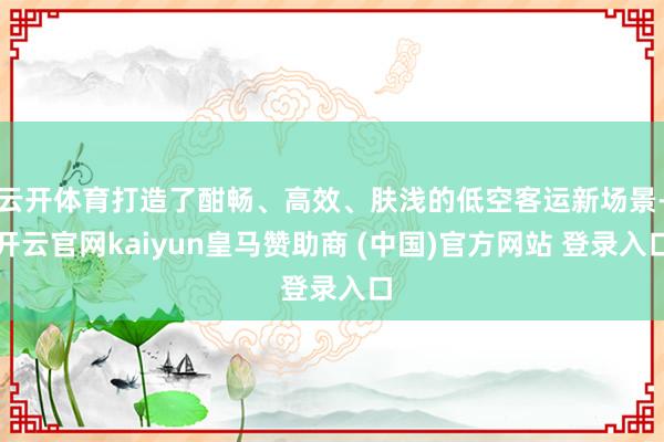 云开体育打造了酣畅、高效、肤浅的低空客运新场景-开云官网kaiyun皇马赞助商 (中国)官方网站 登录入口