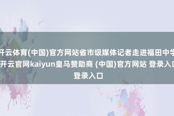 开云体育(中国)官方网站省市级媒体记者走进福田中学-开云官网kaiyun皇马赞助商 (中国)官方网站 登录入口