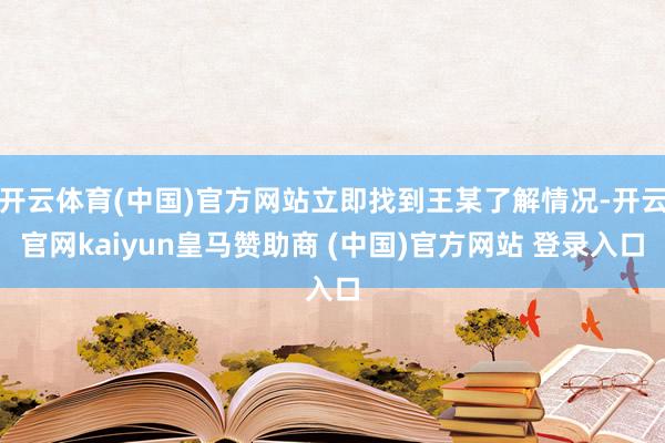 开云体育(中国)官方网站立即找到王某了解情况-开云官网kaiyun皇马赞助商 (中国)官方网站 登录入口