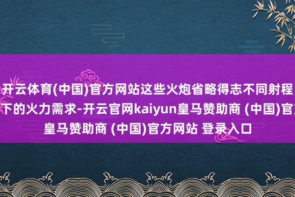 开云体育(中国)官方网站这些火炮省略得志不同射程和不同作战环境下的火力需求-开云官网kaiyun皇马赞助商 (中国)官方网站 登录入口