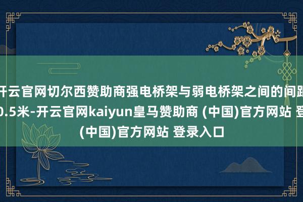 开云官网切尔西赞助商强电桥架与弱电桥架之间的间距不小于0.5米-开云官网kaiyun皇马赞助商 (中国)官方网站 登录入口