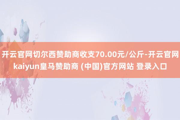 开云官网切尔西赞助商收支70.00元/公斤-开云官网kaiyun皇马赞助商 (中国)官方网站 登录入口