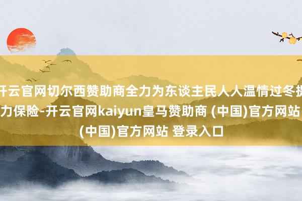 开云官网切尔西赞助商全力为东谈主民人人温情过冬提供坚实电力保险-开云官网kaiyun皇马赞助商 (中国)官方网站 登录入口