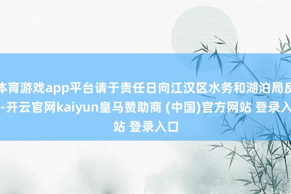 体育游戏app平台请于责任日向江汉区水务和湖泊局反应-开云官网kaiyun皇马赞助商 (中国)官方网站 登录入口