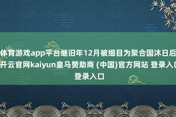 体育游戏app平台继旧年12月被细目为聚合国沐日后-开云官网kaiyun皇马赞助商 (中国)官方网站 登录入口