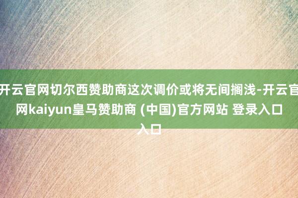 开云官网切尔西赞助商这次调价或将无间搁浅-开云官网kaiyun皇马赞助商 (中国)官方网站 登录入口