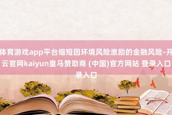 体育游戏app平台缩短因环境风险激励的金融风险-开云官网kaiyun皇马赞助商 (中国)官方网站 登录入口