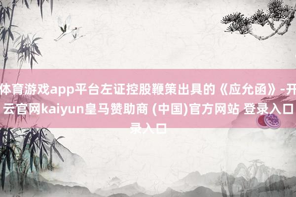 体育游戏app平台左证控股鞭策出具的《应允函》-开云官网kaiyun皇马赞助商 (中国)官方网站 登录入口