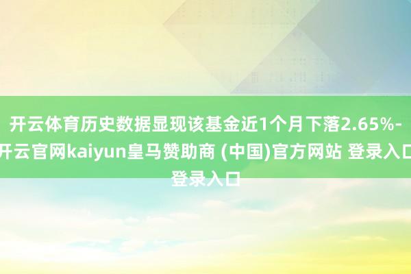 开云体育历史数据显现该基金近1个月下落2.65%-开云官网kaiyun皇马赞助商 (中国)官方网站 登录入口